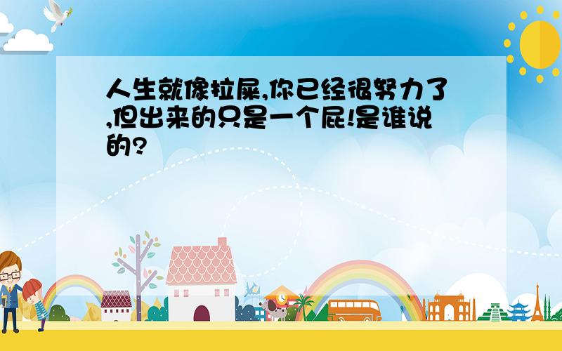 人生就像拉屎,你已经很努力了,但出来的只是一个屁!是谁说的?