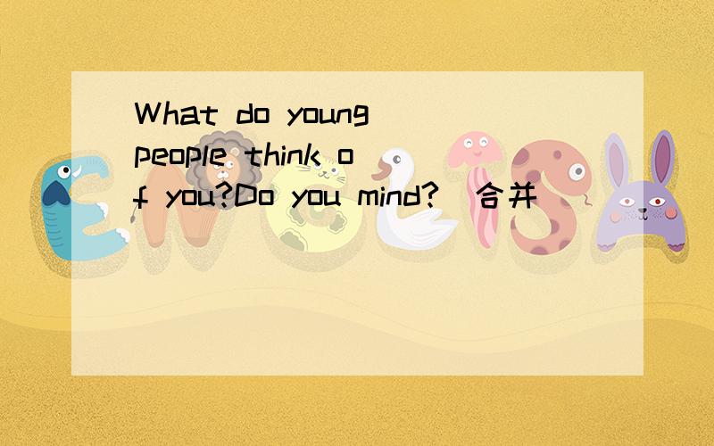 What do young people think of you?Do you mind?(合并)