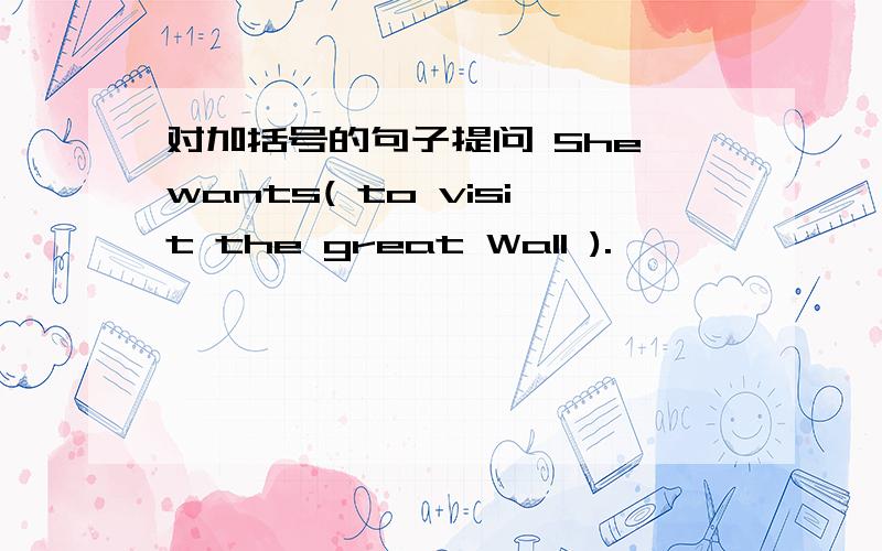 对加括号的句子提问 She wants( to visit the great Wall ).