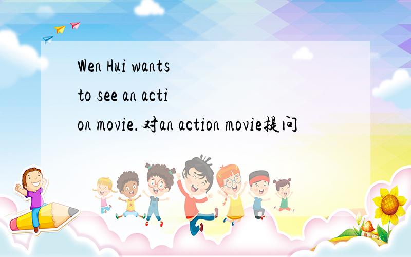 Wen Hui wants to see an action movie.对an action movie提问
