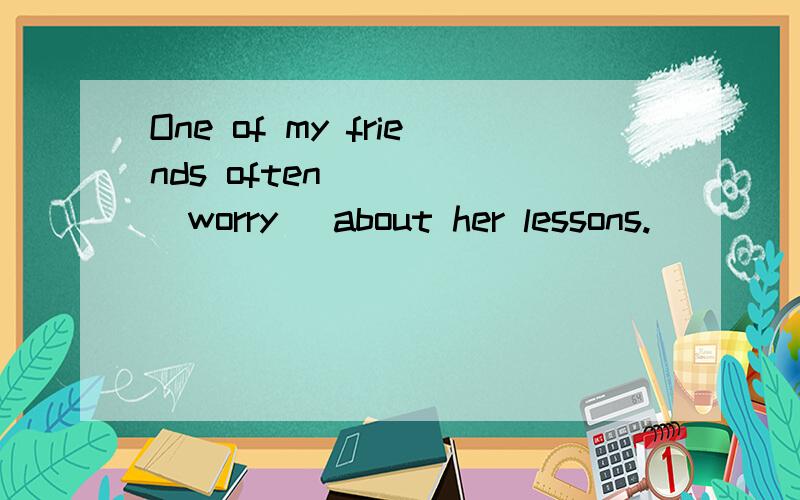 One of my friends often ___ (worry) about her lessons.