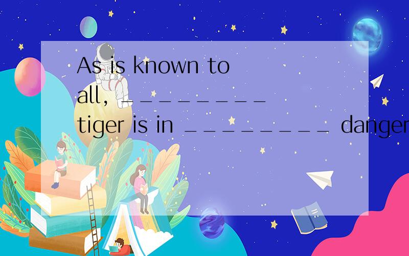 As is known toall, ________ tiger is in ________ danger of dying out.A. the; 不填 B. a; 不填 C. the; the D. a; a