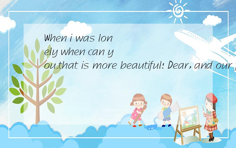 When i was lonely when can you.that is more beautiful!Dear,and our future will be happy!We be together in谁帮我翻译翻译 麻烦翻译的明白点 仔细点