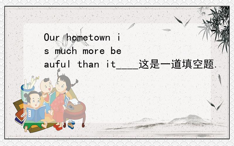 Our hometown is much more beauful than it____这是一道填空题.