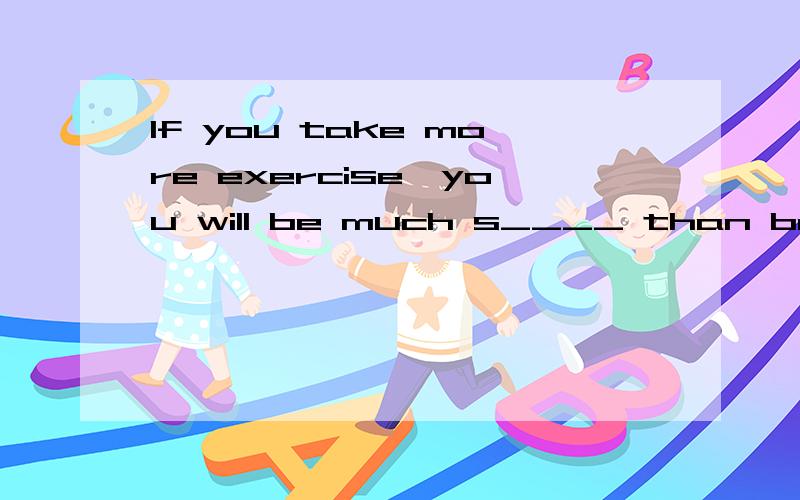 If you take more exercise,you will be much s____ than before.单词填空