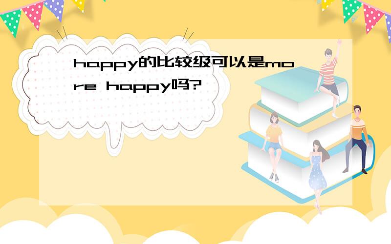 happy的比较级可以是more happy吗?