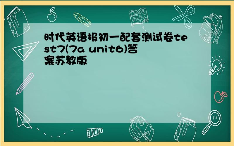 时代英语报初一配套测试卷test7(7a unit6)答案苏教版