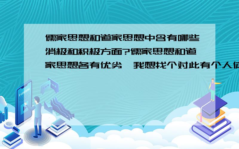 儒家思想和道家思想中含有哪些消极和积极方面?儒家思想和道家思想各有优劣,我想找个对此有个人体会领悟的给详细讲下看法.说白了,我就是想找个隐士高人给我上堂课给我讲讲这些东西