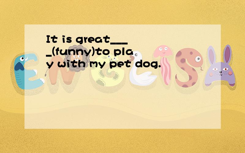 It is great____(funny)to play with my pet dog.