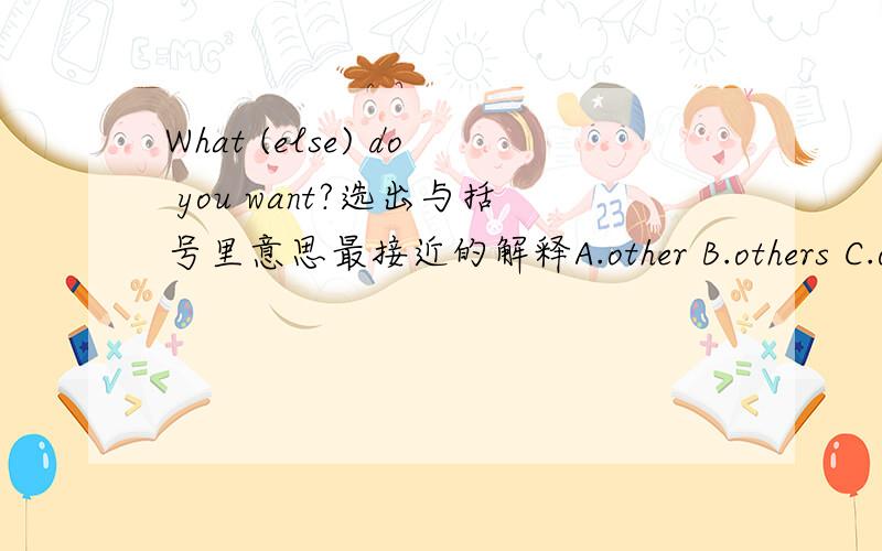 What (else) do you want?选出与括号里意思最接近的解释A.other B.others C.other things D.others