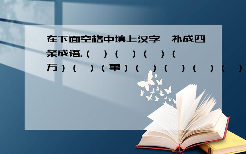 在下面空格中填上汉字,补成四条成语.（ ）（ ）（ ）（万）（ ）（事）（ ）（ ）（ ）（ ）（ ）（如）（ ）（意) （ ）（ ）（ ）（ ）（ ）（万）（ ）（事）（ ）（ ）（ ）（ ）（ ）