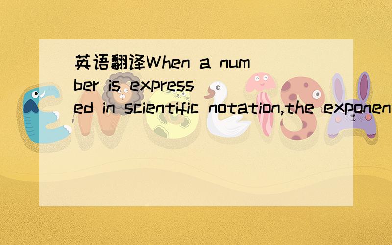 英语翻译When a number is expressed in scientific notation,the exponent of the 10 indicates the number of places that the decimal point is to be moved in the number that is to be multiplied by a power of 10 in order to obtain the product.