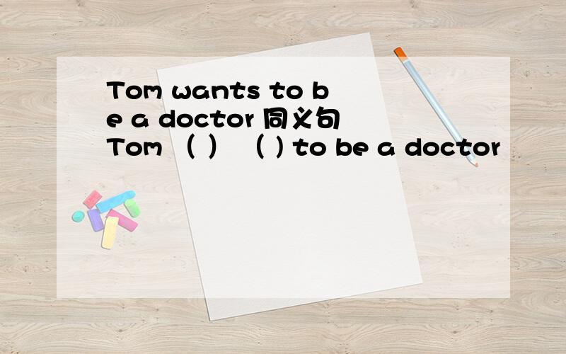 Tom wants to be a doctor 同义句Tom （ ） （ ) to be a doctor