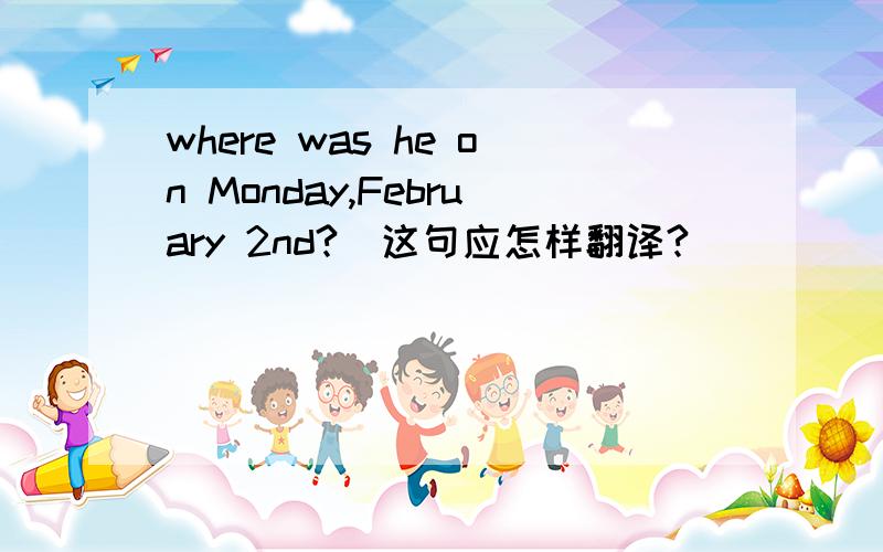 where was he on Monday,February 2nd?　这句应怎样翻译?