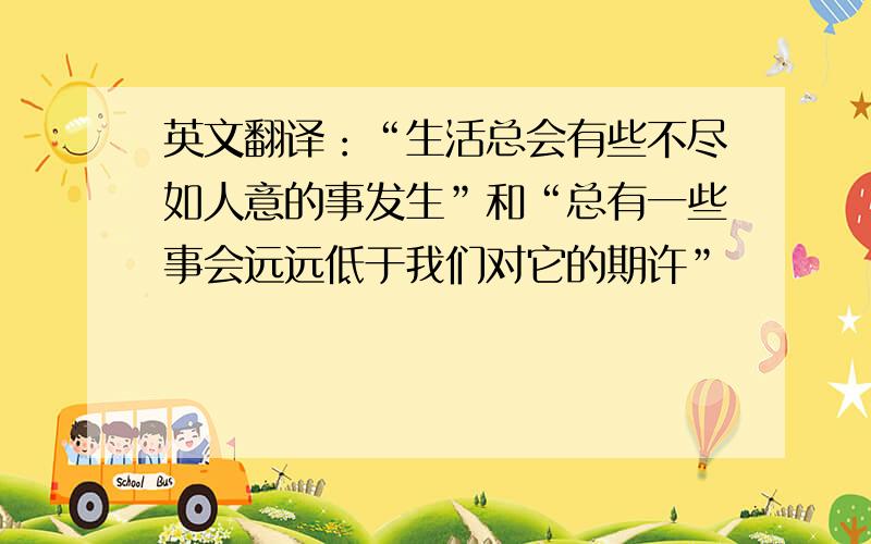 英文翻译：“生活总会有些不尽如人意的事发生”和“总有一些事会远远低于我们对它的期许”