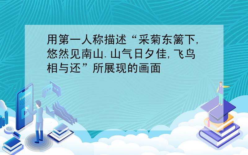 用第一人称描述“采菊东篱下,悠然见南山.山气日夕佳,飞鸟相与还”所展现的画面