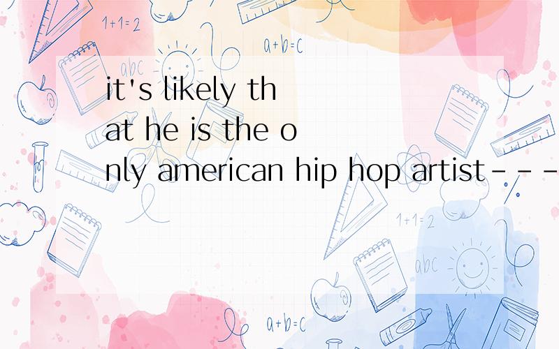 it's likely that he is the only american hip hop artist--- in chinaA to have ever lived D ever Living 为什么选择A to不是表示将来吗