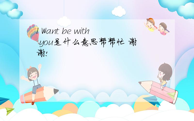 l Want be with you是什么意思帮帮忙 谢谢!