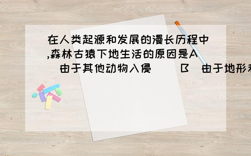 在人类起源和发展的漫长历程中,森林古猿下地生活的原因是A．由于其他动物入侵　　 B．由于地形和气候的变化C．为了扩大领地 D．为了躲避敌害