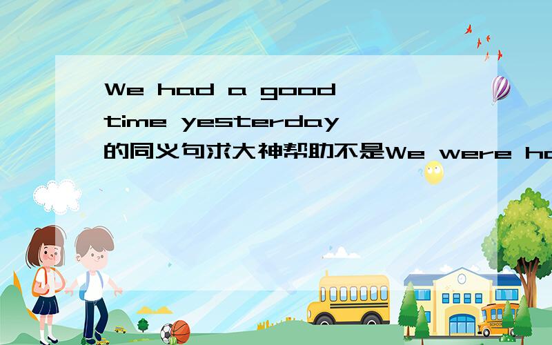 We had a good time yesterday的同义句求大神帮助不是We were happy yesterday