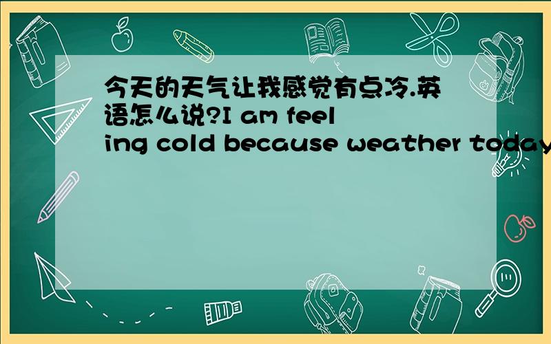 今天的天气让我感觉有点冷.英语怎么说?I am feeling cold because weather today.这样说可以嘛?I am feeling cold because the weather today.加一个the吧。