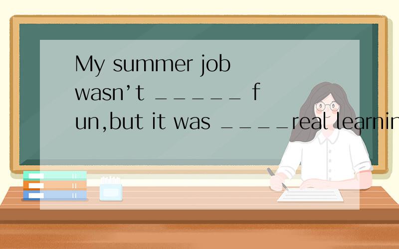 My summer job wasn’t _____ fun,but it was ____real learning experience for me.冠词填空