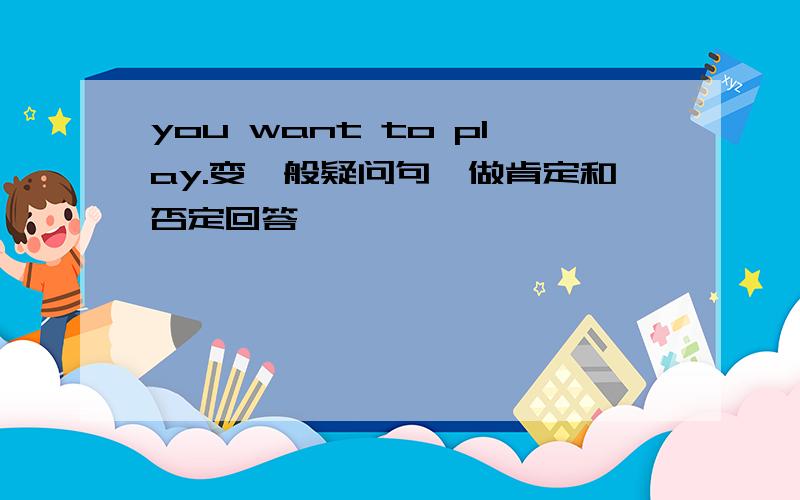 you want to play.变一般疑问句,做肯定和否定回答