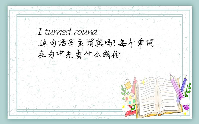 I turned round.这句话是主谓宾吗?每个单词在句中充当什么成份