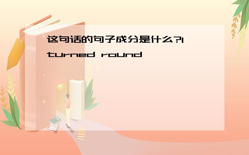 这句话的句子成分是什么?I turned round