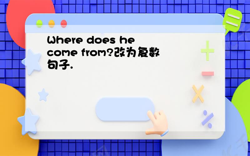 Where does he come from?改为复数句子.