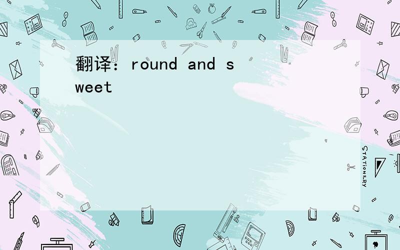 翻译：round and sweet