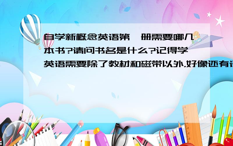 自学新概念英语第一册需要哪几本书?请问书名是什么?记得学英语需要除了教材和磁带以外，好像还有语法书、词汇册、练习题之类的