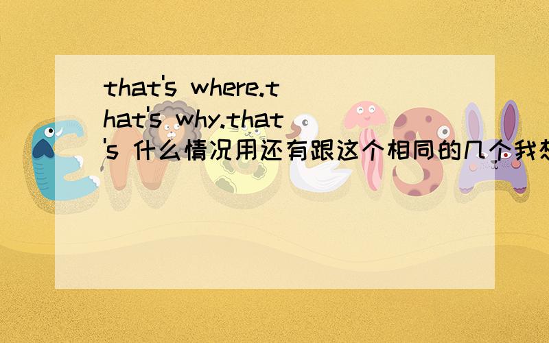 that's where.that's why.that's 什么情况用还有跟这个相同的几个我想不起来了 that's which; that's when