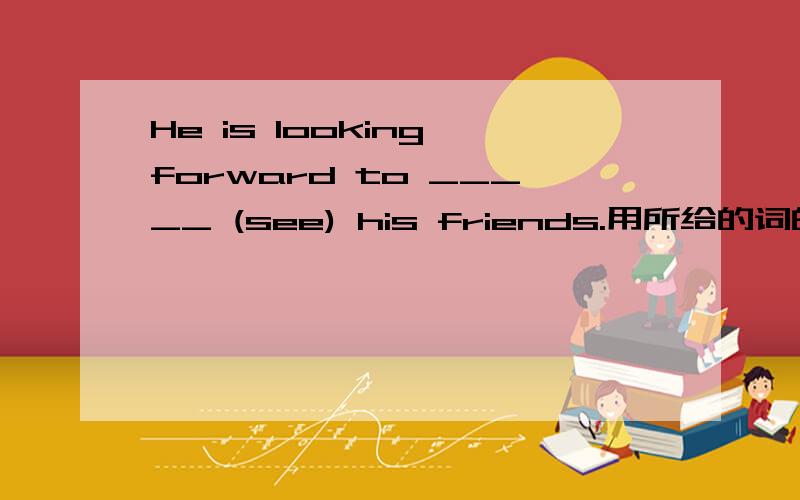 He is looking forward to _____ (see) his friends.用所给的词的恰当形式填空