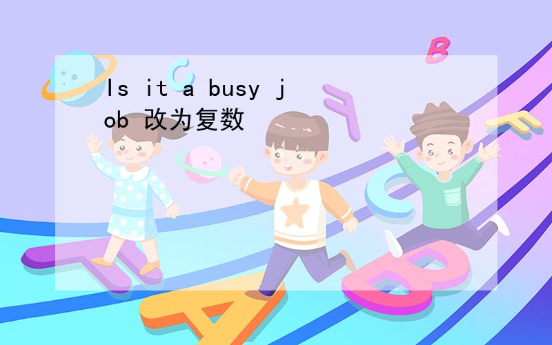 Is it a busy job 改为复数