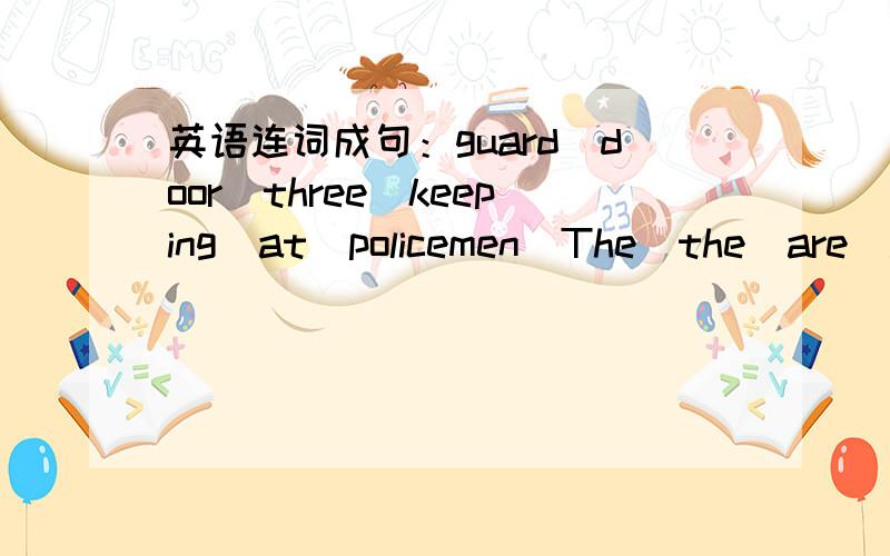 英语连词成句：guard_door_three_keeping_at_policemen_The_the_are_.
