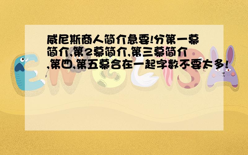 威尼斯商人简介急要!分第一幕简介,第2幕简介,第三幕简介,第四,第五幕合在一起字数不要太多!