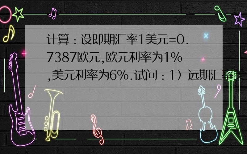 计算：设即期汇率1美元=0.7387欧元,欧元利率为1%,美元利率为6%.试问：1）远期汇率美元是升水还是贴水?为什么?2）具体升水或者贴水多少点?