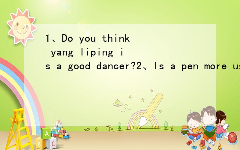 1、Do you think yang liping is a good dancer?2、Is a pen more useful than a pencil?用英文回答.3、What's your favourite musical instrument?4、I think yao ming is a good basketbell player.do you agree?5、What's the biggest city of the USA?6