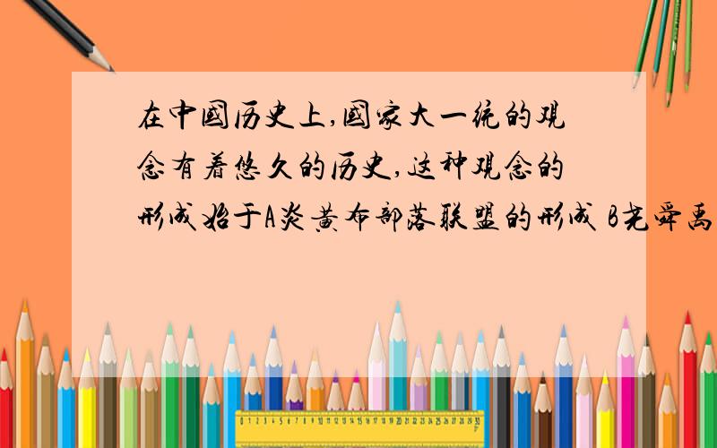 在中国历史上,国家大一统的观念有着悠久的历史,这种观念的形成始于A炎黄布部落联盟的形成 B尧舜禹时期“天下为公” C儒家思想的长期影响 D秦汉巩固统一国家的措施