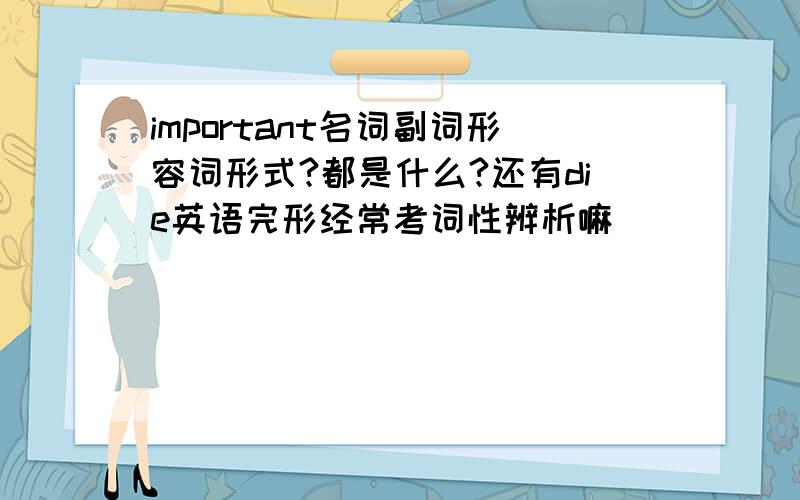 important名词副词形容词形式?都是什么?还有die英语完形经常考词性辨析嘛