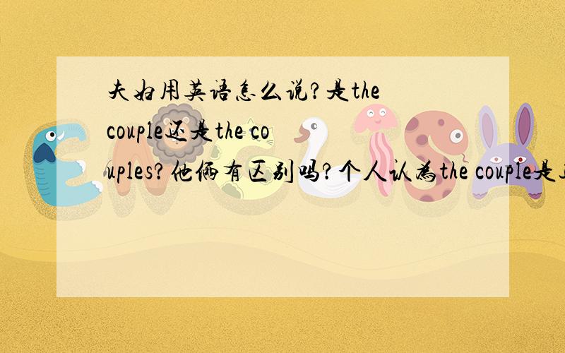 夫妇用英语怎么说?是the couple还是the couples?他俩有区别吗?个人认为the couple是这对夫妇,而the couples是夫妇的复数.