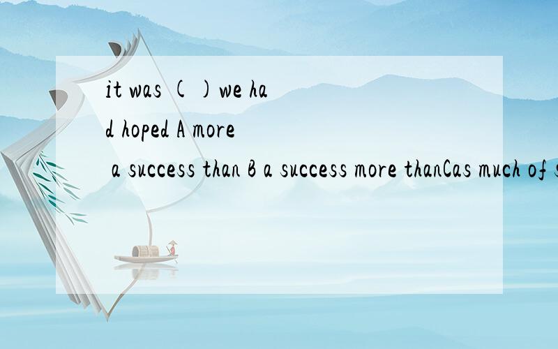 it was ()we had hoped A more a success than B a success more thanCas much of success as D a success as much as 都选什么,每个选项给解释下这个题 选择的答案为C