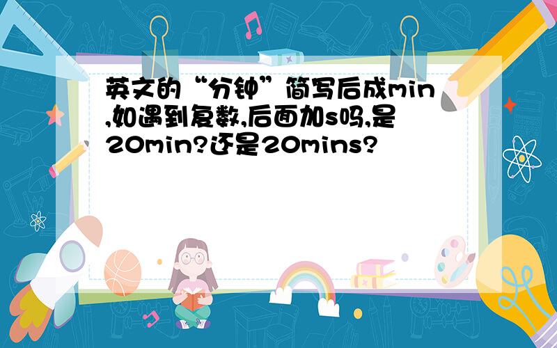 英文的“分钟”简写后成min,如遇到复数,后面加s吗,是20min?还是20mins?