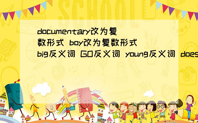 documentary改为复数形式 boy改为复数形式 big反义词 GO反义词 young反义词 does not缩写形式