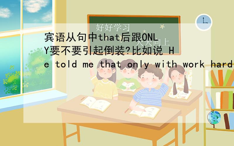 宾语从句中that后跟ONLY要不要引起倒装?比如说 He told me that only with work hard could your dream be come ture. 这样对吗? 去掉that 的话可不可以