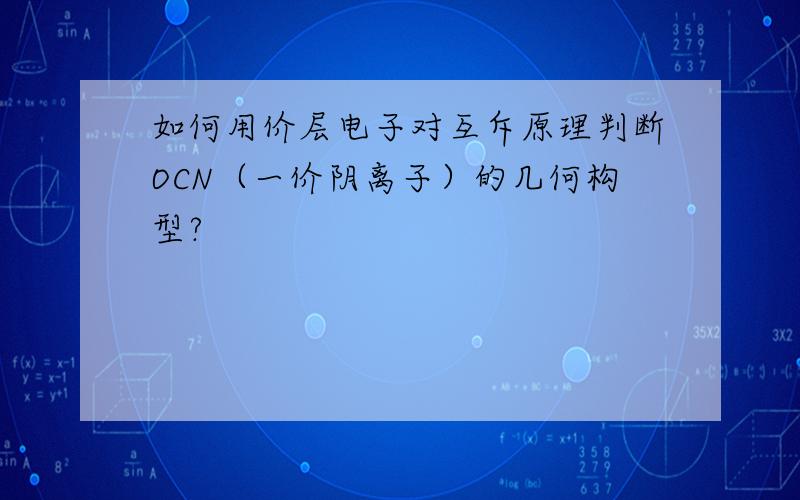 如何用价层电子对互斥原理判断OCN（一价阴离子）的几何构型?