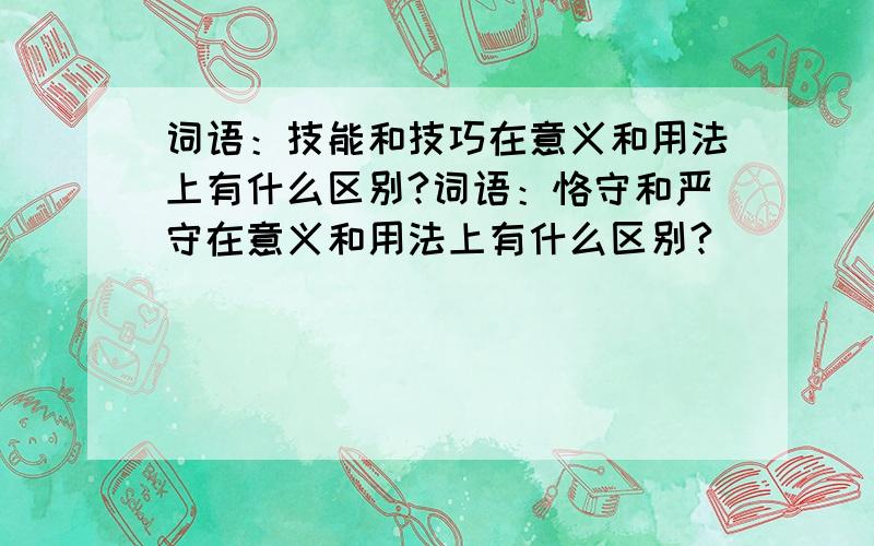 词语：技能和技巧在意义和用法上有什么区别?词语：恪守和严守在意义和用法上有什么区别?