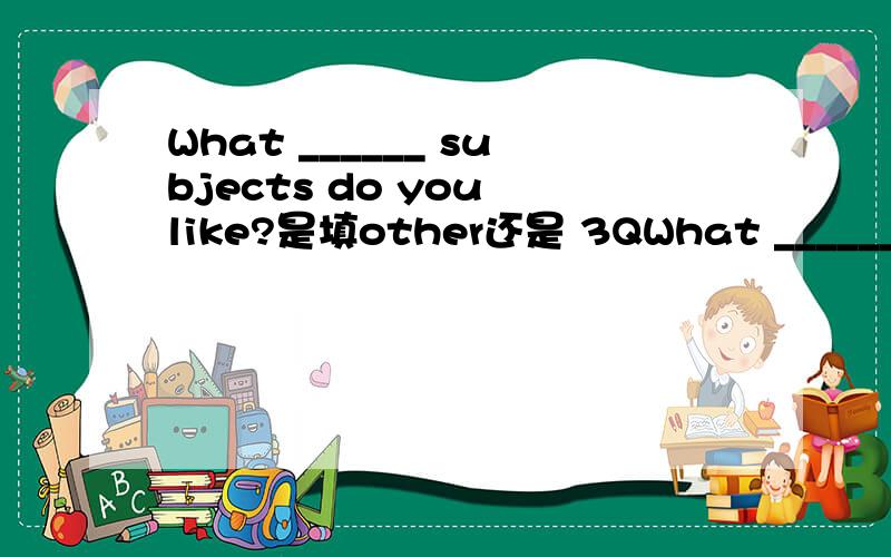 What ______ subjects do you like?是填other还是 3QWhat ______ subjects do you like?是填other还是 else问题补充：