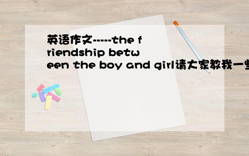 英语作文-----the friendship between the boy and girl请大家教我一些有关这方面的技巧或者给出一些范文,本人感激不尽.